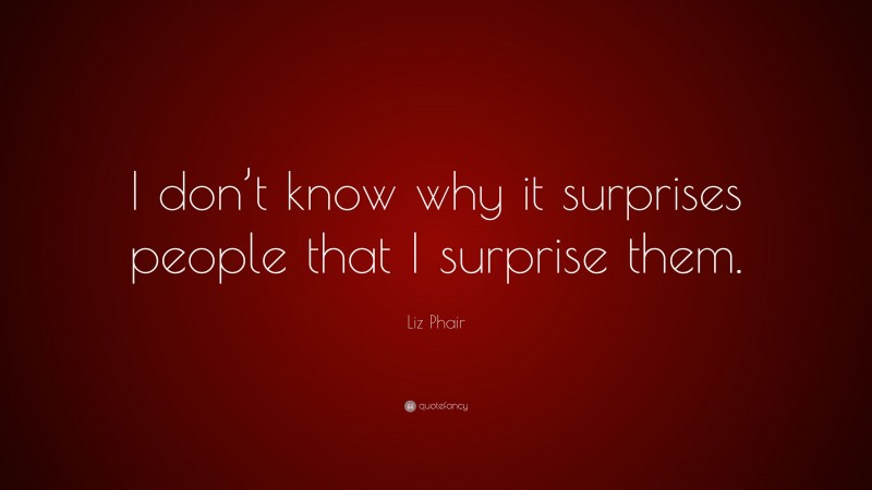 Liz Phair Quote: “I don’t know why it surprises people that I surprise them.”