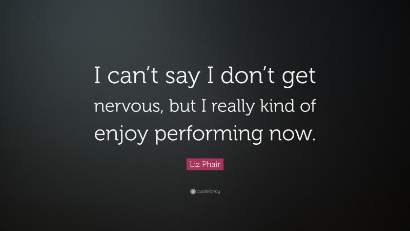 Liz Phair Quote: “I can’t say I don’t get nervous, but I really kind of enjoy performing now.”