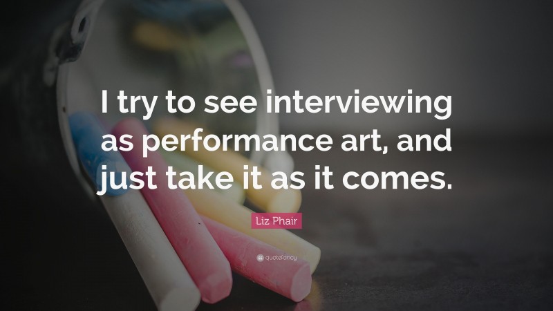 Liz Phair Quote: “I try to see interviewing as performance art, and just take it as it comes.”