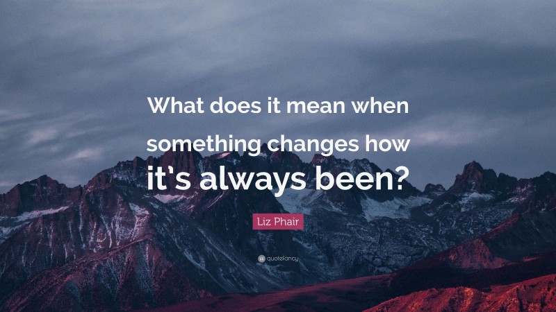 Liz Phair Quote: “What does it mean when something changes how it’s always been?”