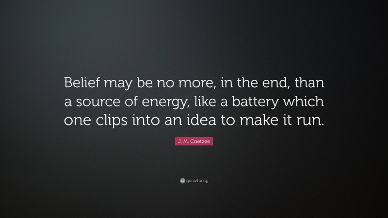 J. M. Coetzee Quote: “Belief may be no more, in the end, than a source of energy, like a battery which one clips into an idea to make it run.”