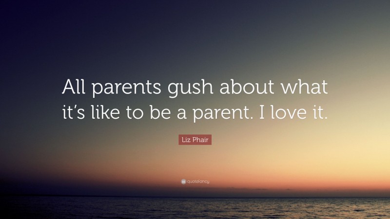 Liz Phair Quote: “All parents gush about what it’s like to be a parent. I love it.”