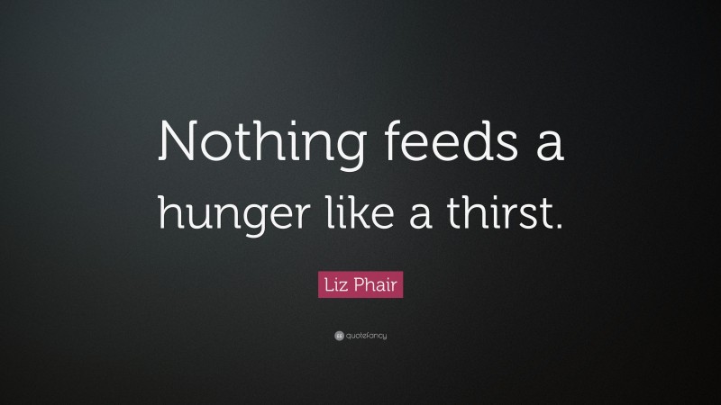 Liz Phair Quote: “Nothing feeds a hunger like a thirst.”