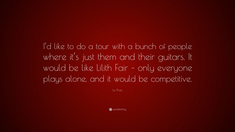 Liz Phair Quote: “I’d like to do a tour with a bunch of people where it’s just them and their guitars. It would be like Lilith Fair – only everyone plays alone, and it would be competitive.”