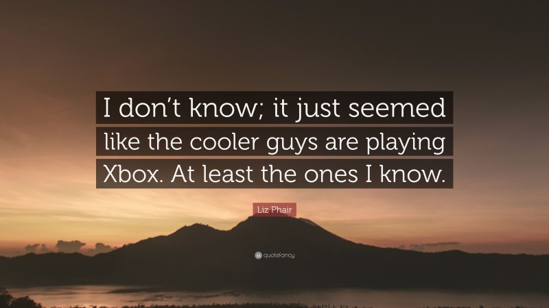 Liz Phair Quote: “I don’t know; it just seemed like the cooler guys are playing Xbox. At least the ones I know.”