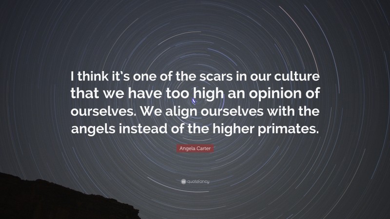 Angela Carter Quote: “I think it’s one of the scars in our culture that we have too high an opinion of ourselves. We align ourselves with the angels instead of the higher primates.”