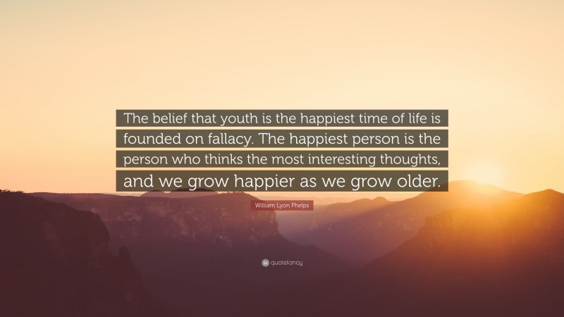 William Lyon Phelps Quote: “The belief that youth is the happiest time of life is founded on fallacy. The happiest person is the person who thinks the most interesting thoughts, and we grow happier as we grow older.”