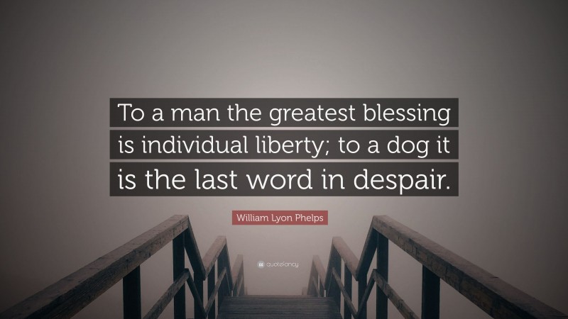 William Lyon Phelps Quote: “To a man the greatest blessing is individual liberty; to a dog it is the last word in despair.”