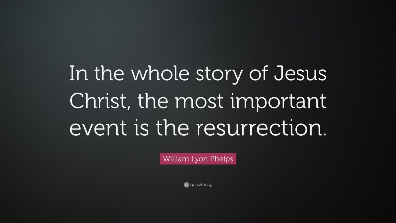 William Lyon Phelps Quote: “In the whole story of Jesus Christ, the most important event is the resurrection.”