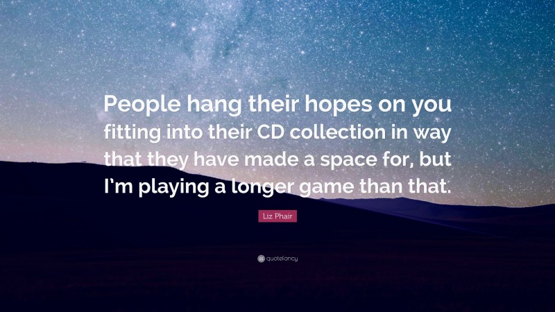 Liz Phair Quote: “People hang their hopes on you fitting into their CD collection in way that they have made a space for, but I’m playing a longer game than that.”