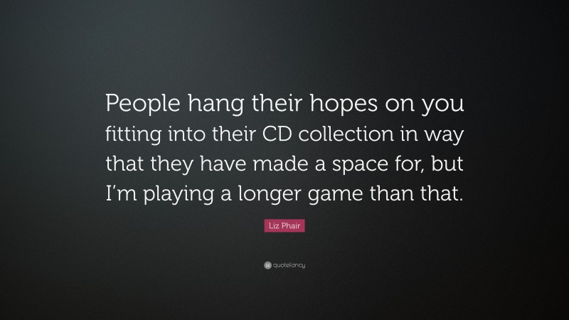 Liz Phair Quote: “People hang their hopes on you fitting into their CD collection in way that they have made a space for, but I’m playing a longer game than that.”
