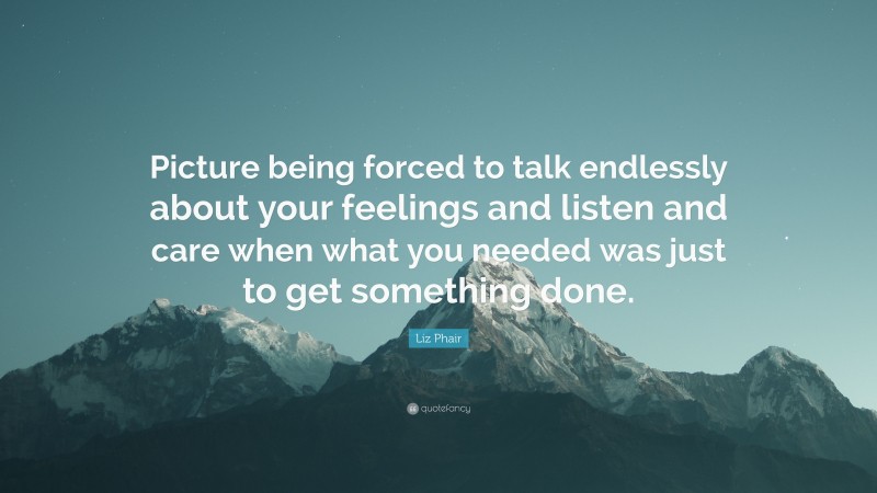 Liz Phair Quote: “Picture being forced to talk endlessly about your feelings and listen and care when what you needed was just to get something done.”