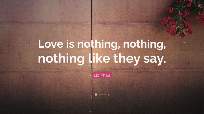 Liz Phair Quote: “Love is nothing, nothing, nothing like they say.”