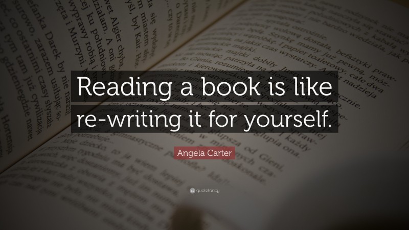 Angela Carter Quote: “Reading a book is like re-writing it for yourself.”
