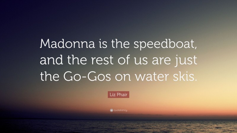 Liz Phair Quote: “Madonna is the speedboat, and the rest of us are just the Go-Gos on water skis.”