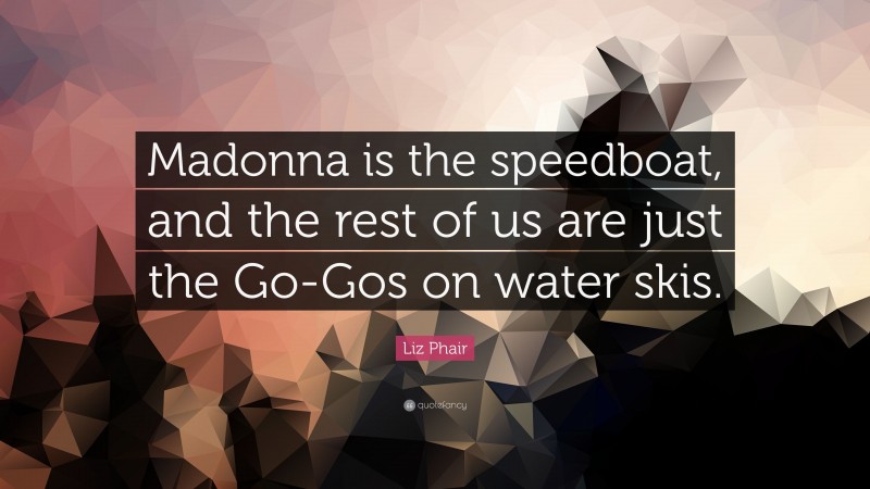 Liz Phair Quote: “Madonna is the speedboat, and the rest of us are just the Go-Gos on water skis.”