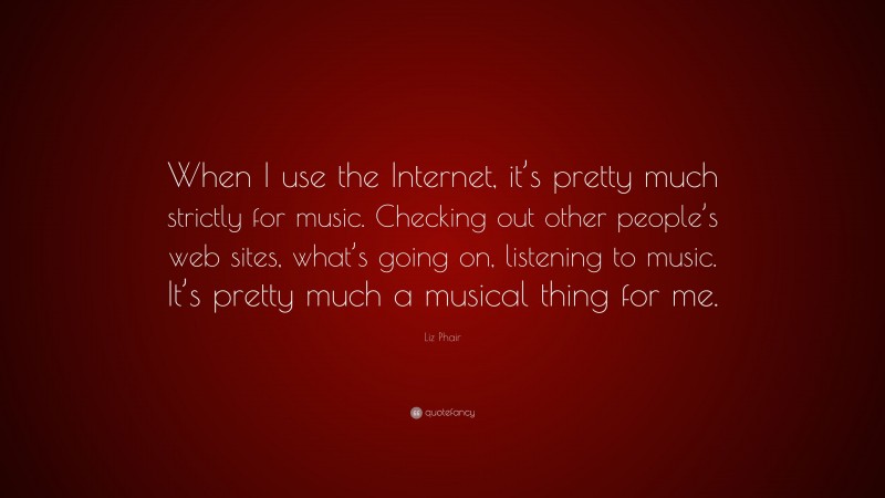 Liz Phair Quote: “When I use the Internet, it’s pretty much strictly for music. Checking out other people’s web sites, what’s going on, listening to music. It’s pretty much a musical thing for me.”