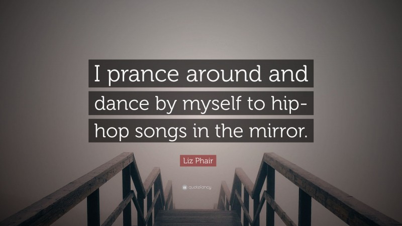 Liz Phair Quote: “I prance around and dance by myself to hip-hop songs in the mirror.”