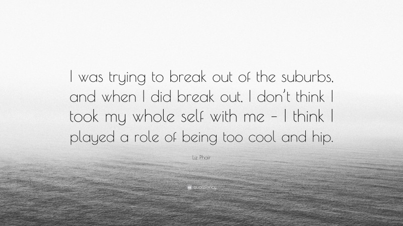 Liz Phair Quote: “I was trying to break out of the suburbs, and when I did break out, I don’t think I took my whole self with me – I think I played a role of being too cool and hip.”