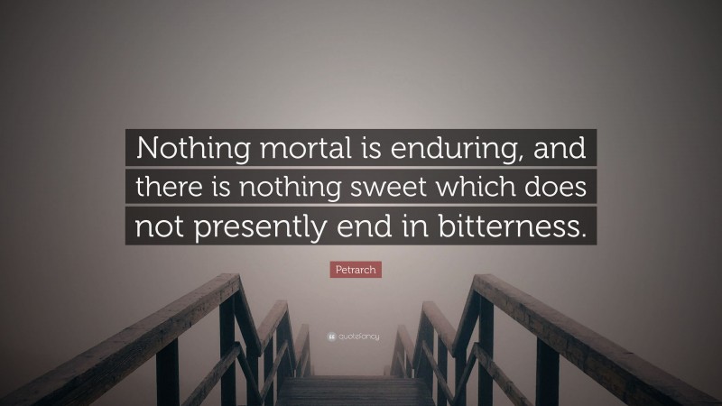 Petrarch Quote: “Nothing mortal is enduring, and there is nothing sweet which does not presently end in bitterness.”