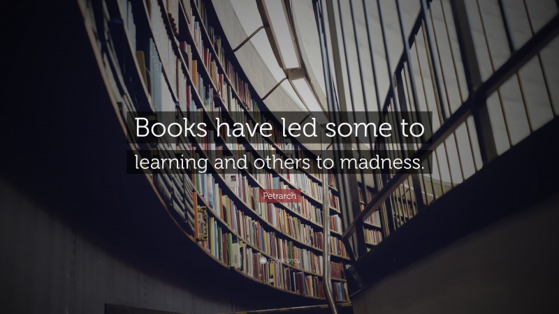 Petrarch Quote: “Books have led some to learning and others to madness.”