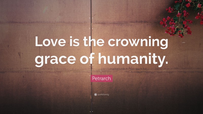 Petrarch Quote: “Love is the crowning grace of humanity.”