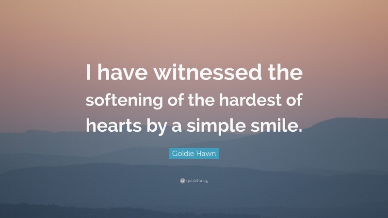 Goldie Hawn Quote: “I have witnessed the softening of the hardest of hearts by a simple smile.”