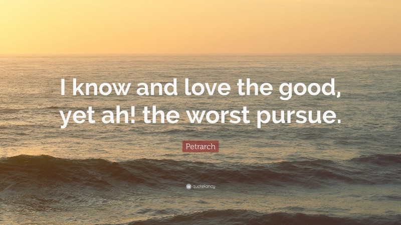 Petrarch Quote: “I know and love the good, yet ah! the worst pursue.”