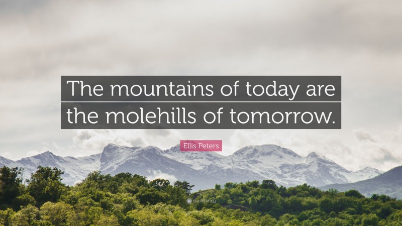 Ellis Peters Quote: “The mountains of today are the molehills of tomorrow.”