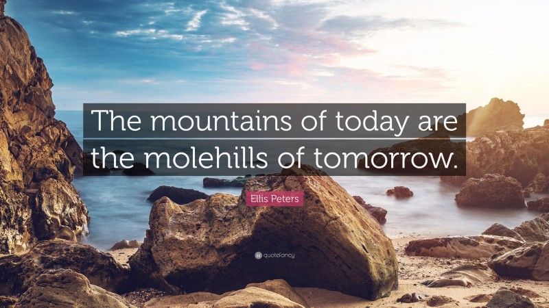 Ellis Peters Quote: “The mountains of today are the molehills of tomorrow.”