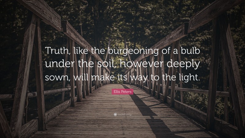 Ellis Peters Quote: “Truth, like the burgeoning of a bulb under the soil, however deeply sown, will make its way to the light.”
