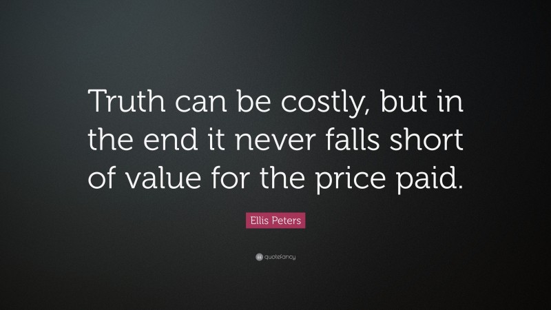 Ellis Peters Quote: “Truth can be costly, but in the end it never falls short of value for the price paid.”
