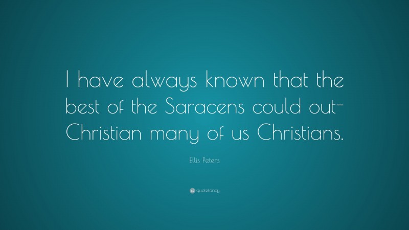 Ellis Peters Quote: “I have always known that the best of the Saracens could out-Christian many of us Christians.”