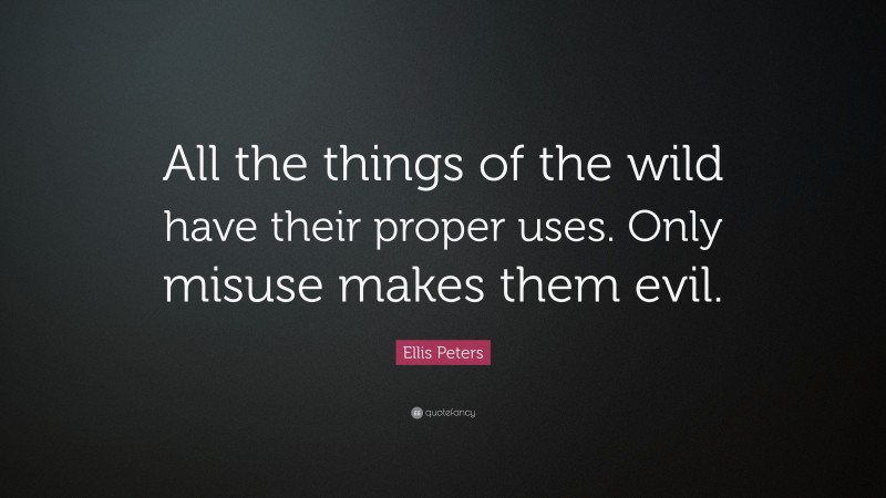 Ellis Peters Quote: “All the things of the wild have their proper uses. Only misuse makes them evil.”