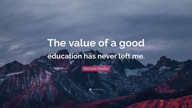 Michelle Pfeiffer Quote: “The value of a good education has never left me.”