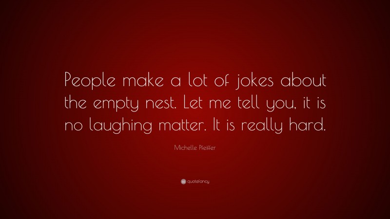 Michelle Pfeiffer Quote: “People make a lot of jokes about the empty nest. Let me tell you, it is no laughing matter. It is really hard.”