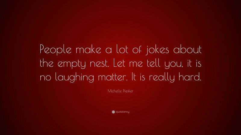 Michelle Pfeiffer Quote: “People make a lot of jokes about the empty nest. Let me tell you, it is no laughing matter. It is really hard.”