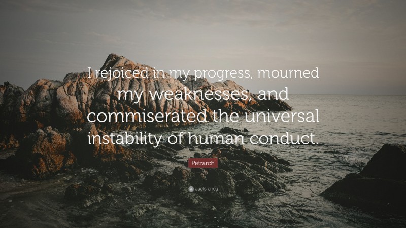 Petrarch Quote: “I rejoiced in my progress, mourned my weaknesses, and commiserated the universal instability of human conduct.”
