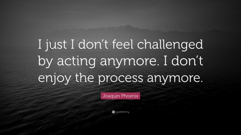 Joaquin Phoenix Quote: “I just I don’t feel challenged by acting anymore. I don’t enjoy the process anymore.”