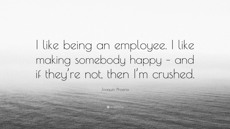 Joaquin Phoenix Quote: “I like being an employee. I like making somebody happy – and if they’re not, then I’m crushed.”