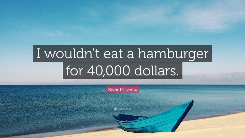 River Phoenix Quote: “I wouldn’t eat a hamburger for 40,000 dollars.”