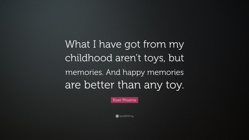 River Phoenix Quote: “What I have got from my childhood aren’t toys, but memories. And happy memories are better than any toy.”