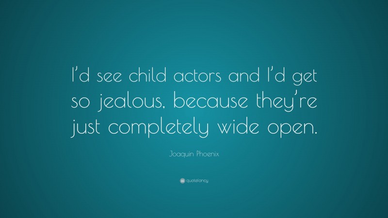 Joaquin Phoenix Quote: “I’d see child actors and I’d get so jealous, because they’re just completely wide open.”