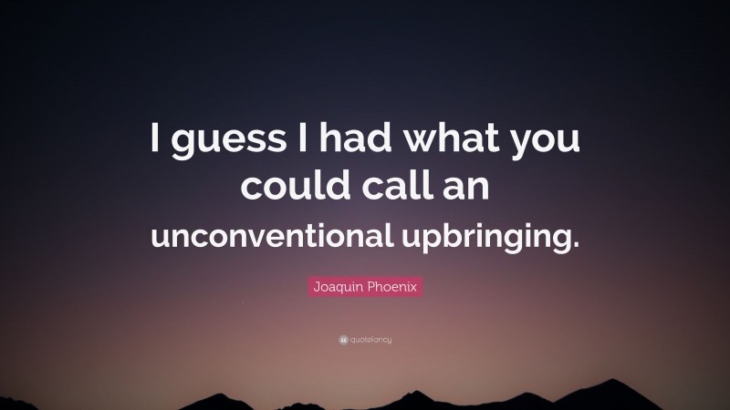 Joaquin Phoenix Quote: “I guess I had what you could call an unconventional upbringing.”