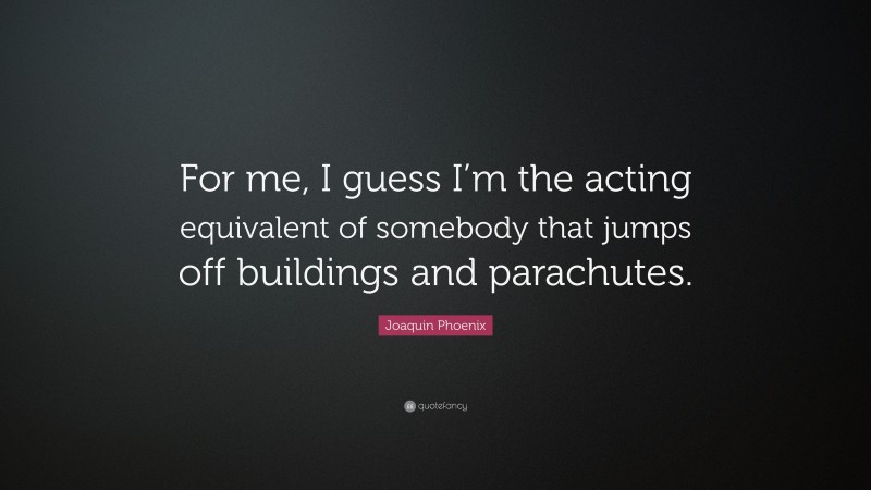 Joaquin Phoenix Quote: “For me, I guess I’m the acting equivalent of somebody that jumps off buildings and parachutes.”