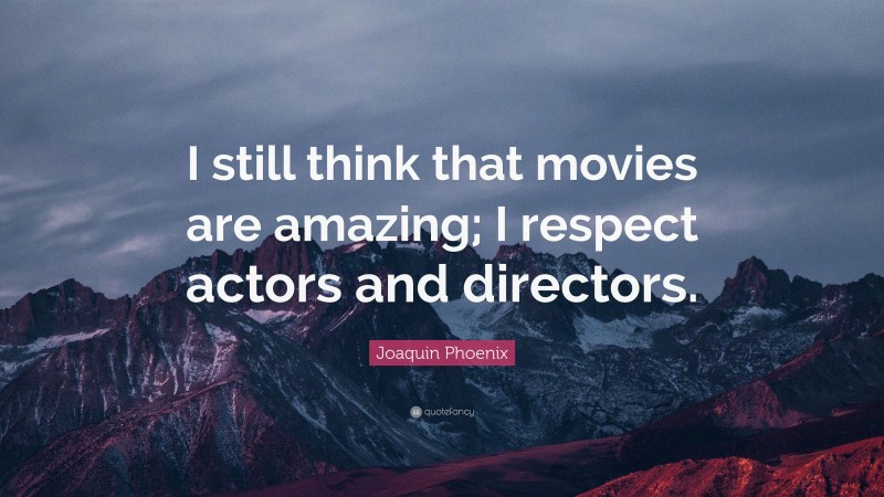 Joaquin Phoenix Quote: “I still think that movies are amazing; I respect actors and directors.”
