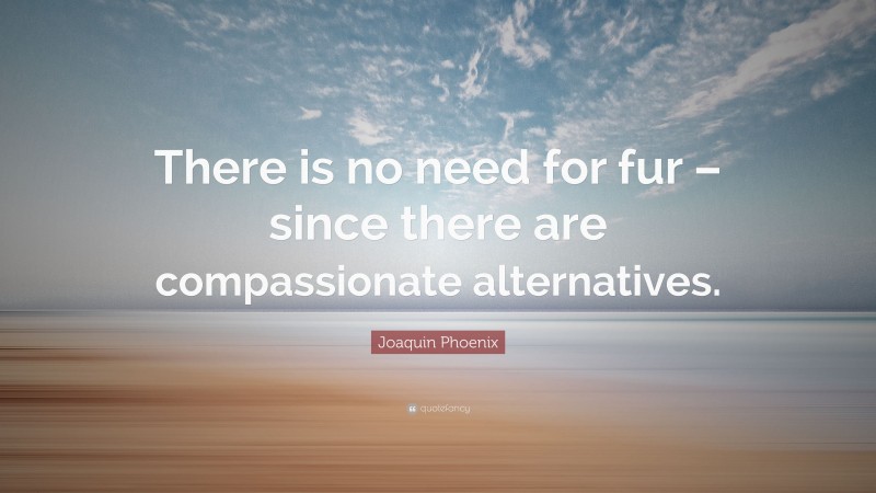 Joaquin Phoenix Quote: “There is no need for fur – since there are compassionate alternatives.”