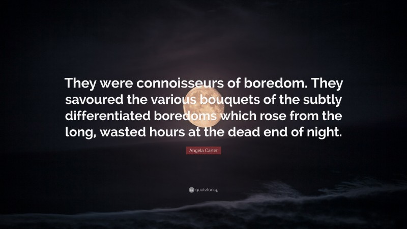 Angela Carter Quote: “They were connoisseurs of boredom. They savoured the various bouquets of the subtly differentiated boredoms which rose from the long, wasted hours at the dead end of night.”