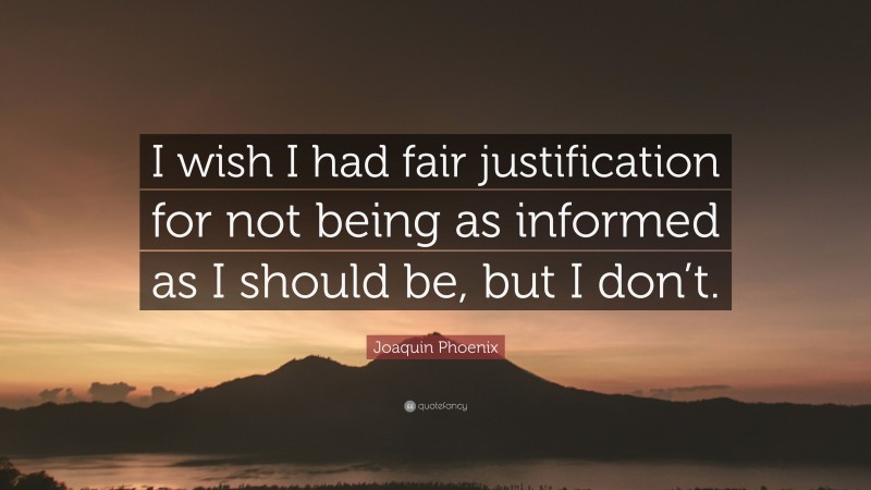 Joaquin Phoenix Quote: “I wish I had fair justification for not being as informed as I should be, but I don’t.”