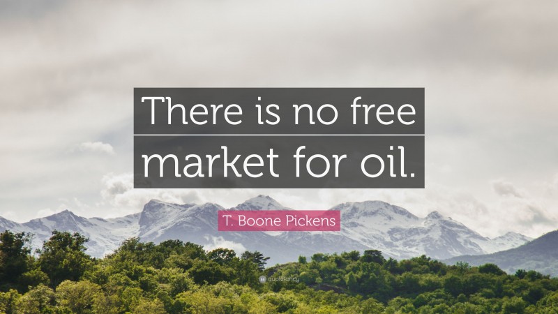 T. Boone Pickens Quote: “There is no free market for oil.”